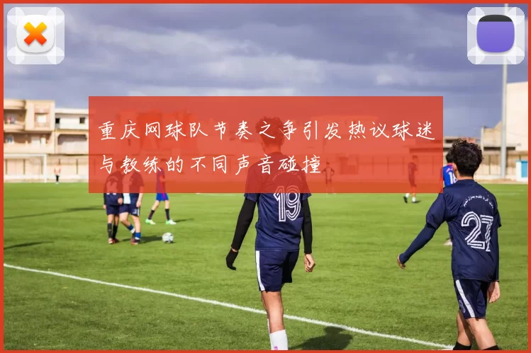 重庆网球队节奏之争引发热议球迷与教练的不同声音碰撞