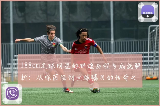 188cm足球明星的辉煌历程与成就解析：从绿茵场到全球瞩目的传奇之路