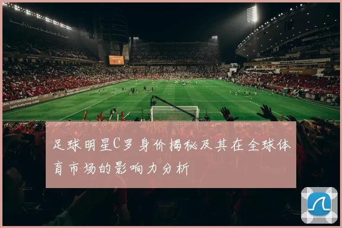 足球明星C罗身价揭秘及其在全球体育市场的影响力分析