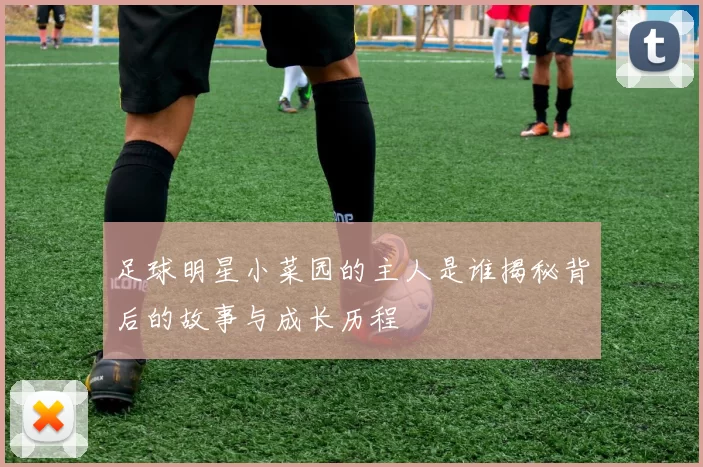 足球明星小菜园的主人是谁揭秘背后的故事与成长历程