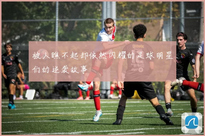 被人瞧不起却依然闪耀的足球明星们的逆袭故事