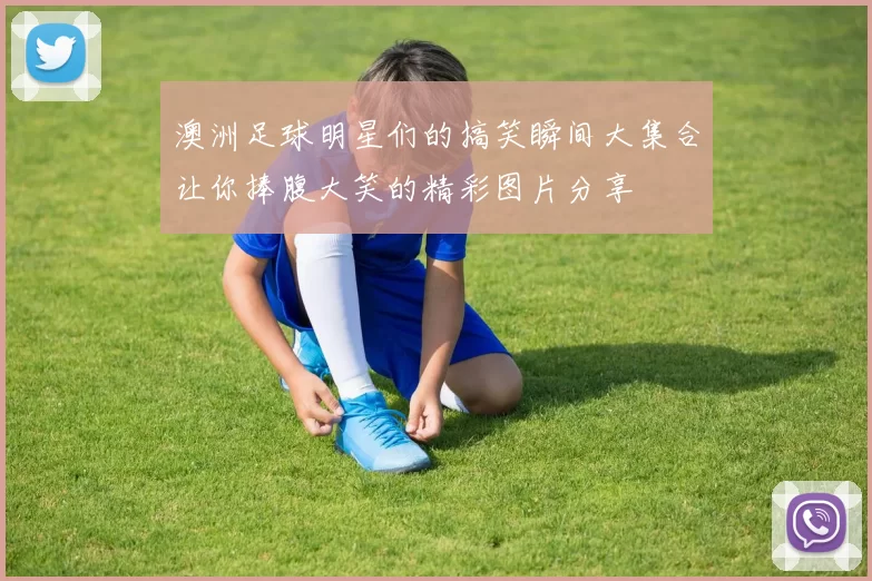 澳洲足球明星们的搞笑瞬间大集合让你捧腹大笑的精彩图片分享