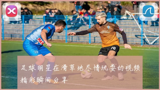 足球明星在滑草地尽情玩耍的视频精彩瞬间分享