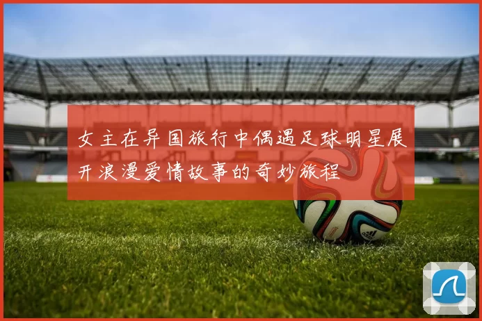 女主在异国旅行中偶遇足球明星展开浪漫爱情故事的奇妙旅程