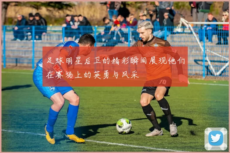 足球明星后卫的精彩瞬间展现他们在赛场上的英勇与风采