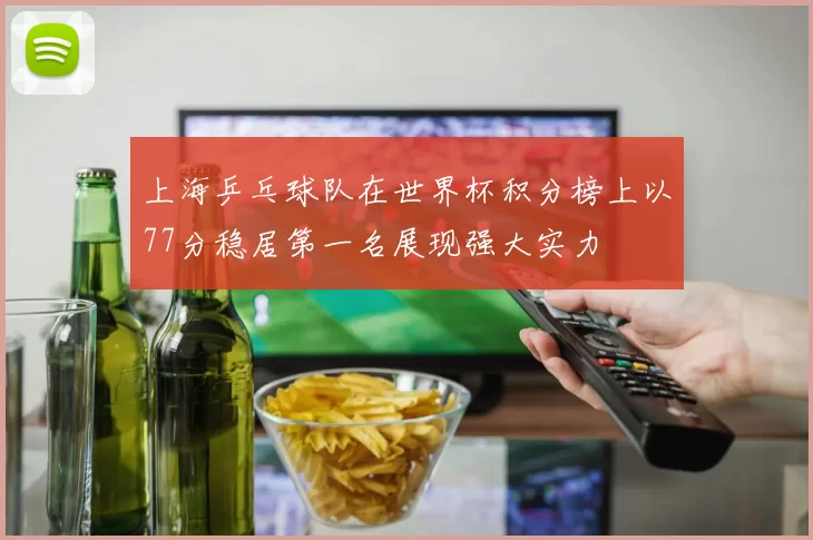 上海乒乓球队在世界杯积分榜上以77分稳居第一名展现强大实力