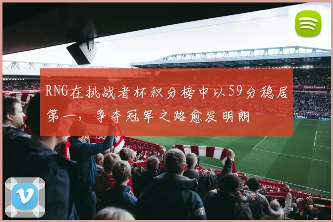 RNG在挑战者杯积分榜中以59分稳居第一，争夺冠军之路愈发明朗