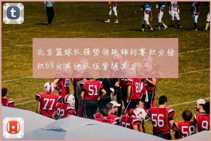 北京篮球队强势领跑锦标赛积分榜积69分其他队伍紧随其后