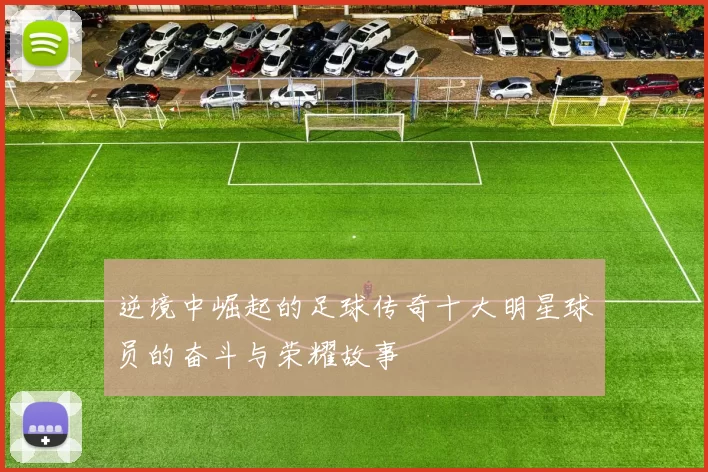 逆境中崛起的足球传奇十大明星球员的奋斗与荣耀故事