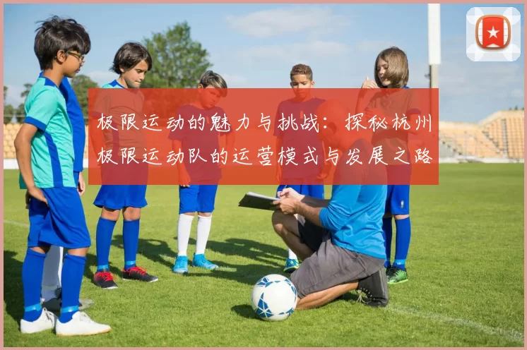 极限运动的魅力与挑战：探秘杭州极限运动队的运营模式与发展之路