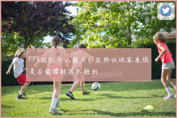 FPX战队个人能力引发热议玩家表现是否能撑起团队胜利