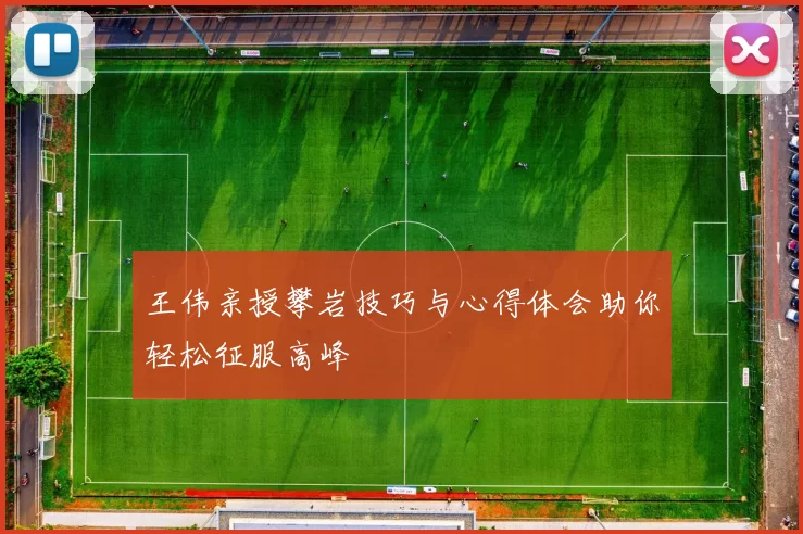 王伟亲授攀岩技巧与心得体会助你轻松征服高峰