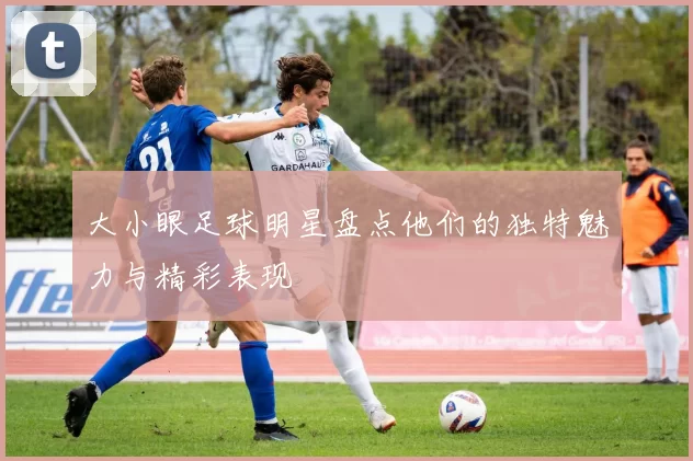 大小眼足球明星盘点他们的独特魅力与精彩表现