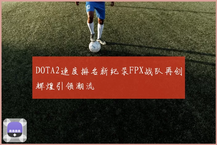 DOTA2速度排名新纪录FPX战队再创辉煌引领潮流