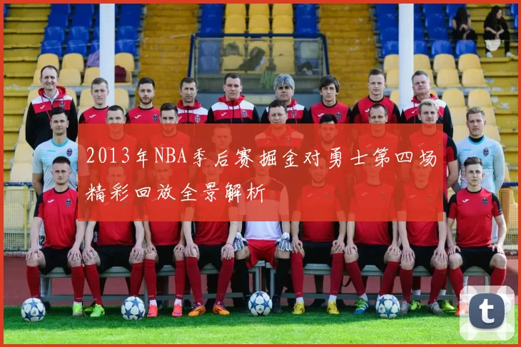 2013年NBA季后赛掘金对勇士第四场精彩回放全景解析