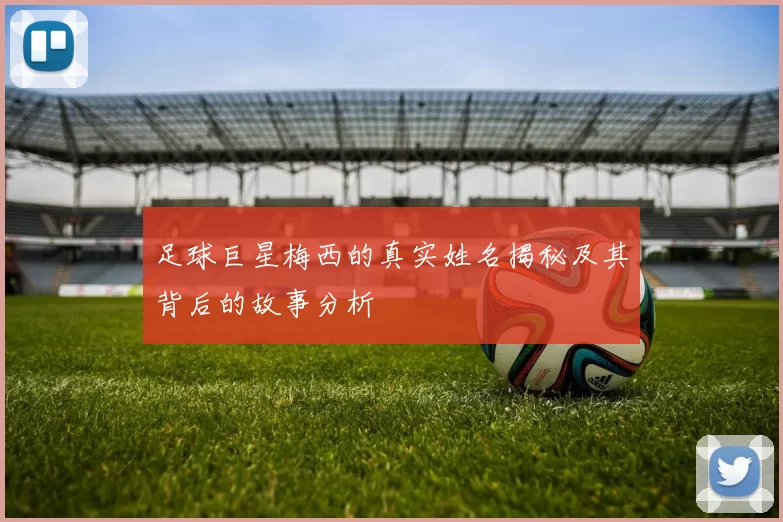 足球巨星梅西的真实姓名揭秘及其背后的故事分析