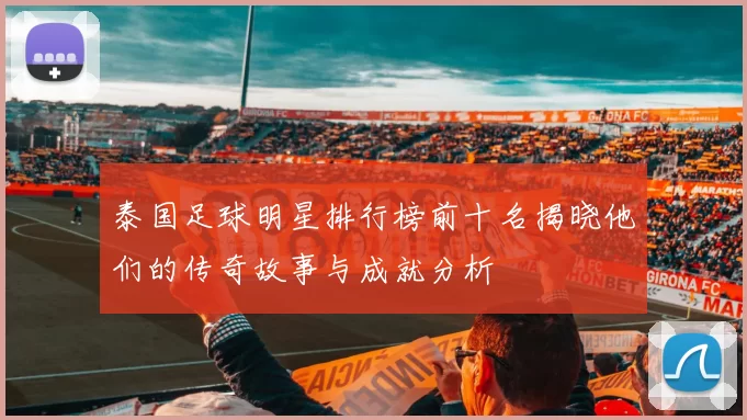 泰国足球明星排行榜前十名揭晓他们的传奇故事与成就分析