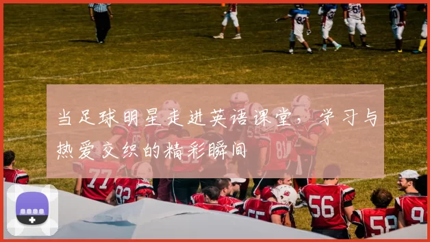 当足球明星走进英语课堂，学习与热爱交织的精彩瞬间