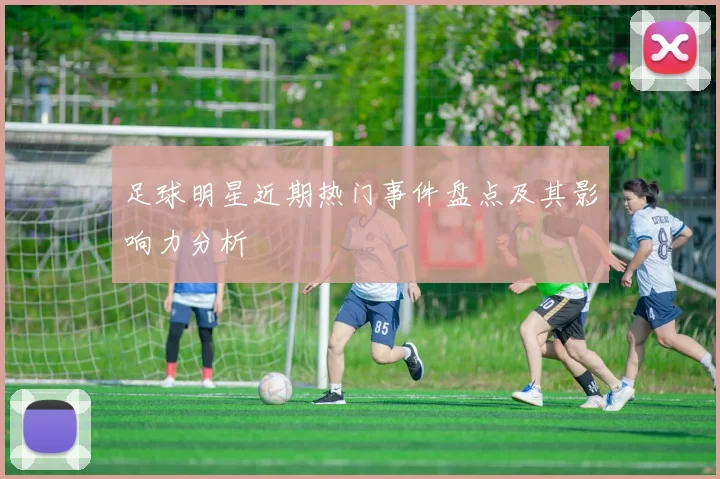 足球明星近期热门事件盘点及其影响力分析