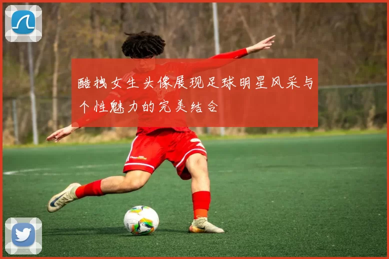 酷拽女生头像展现足球明星风采与个性魅力的完美结合