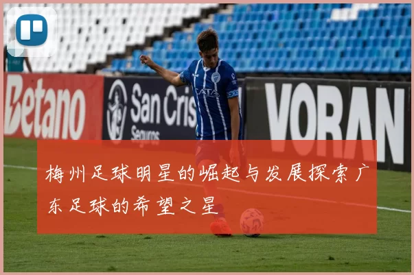 梅州足球明星的崛起与发展探索广东足球的希望之星