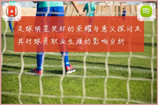 足球明星奖杯的荣耀与意义探讨及其对球员职业生涯的影响分析