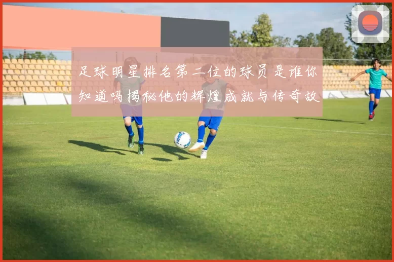 足球明星排名第二位的球员是谁你知道吗揭秘他的辉煌成就与传奇故事