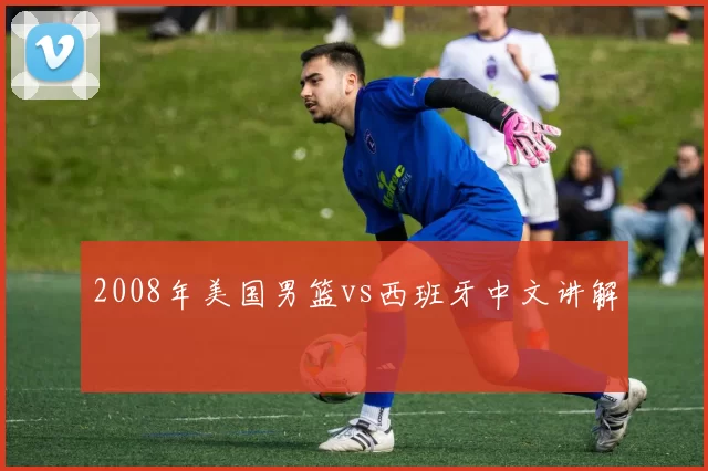 2008年美国男篮vs西班牙中文讲解