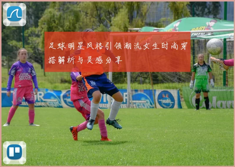 足球明星风格引领潮流女生时尚穿搭解析与灵感分享