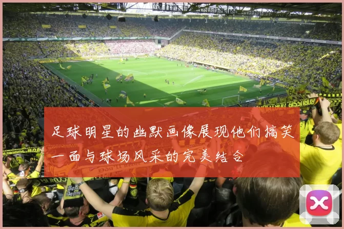 足球明星的幽默画像展现他们搞笑一面与球场风采的完美结合