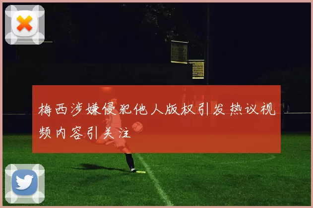 梅西涉嫌侵犯他人版权引发热议视频内容引关注