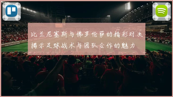 比兰尼塞斯与佛罗伦萨的精彩对决揭示足球战术与团队合作的魅力