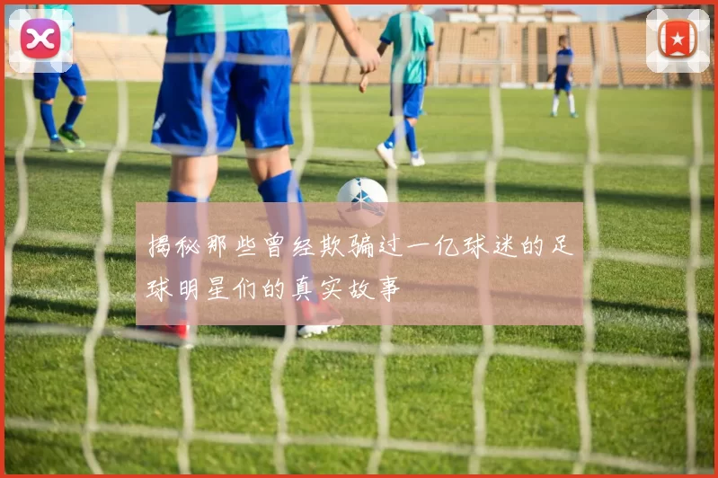 揭秘那些曾经欺骗过一亿球迷的足球明星们的真实故事