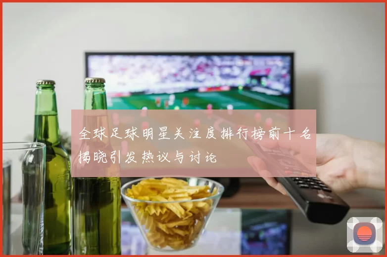 全球足球明星关注度排行榜前十名揭晓引发热议与讨论