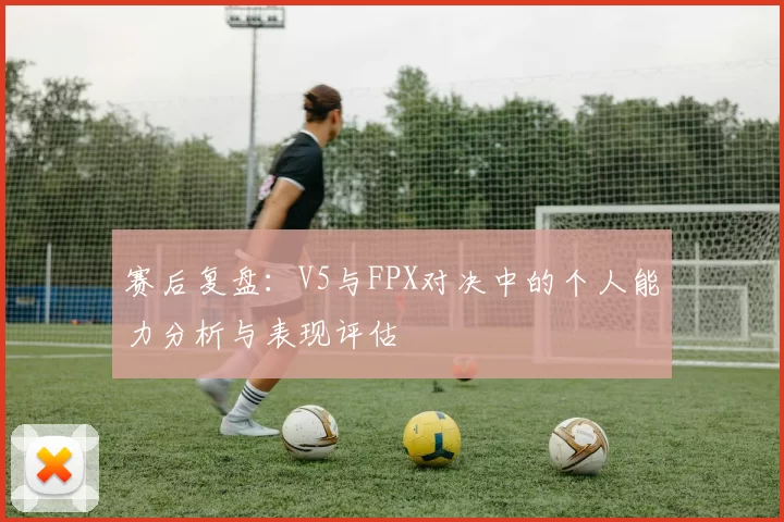 赛后复盘：V5与FPX对决中的个人能力分析与表现评估