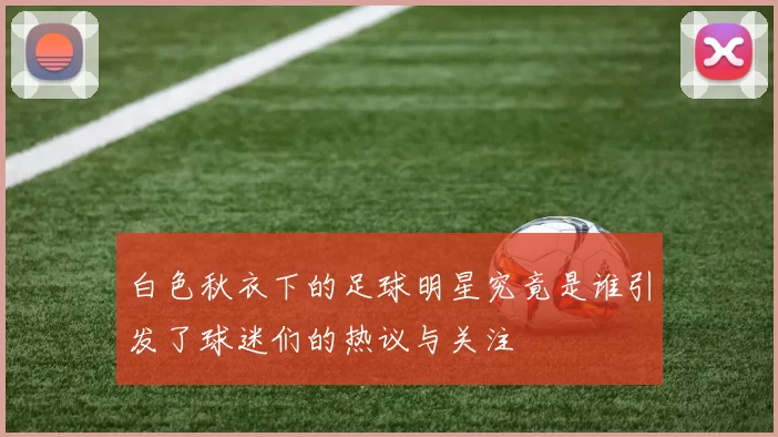 白色秋衣下的足球明星究竟是谁引发了球迷们的热议与关注