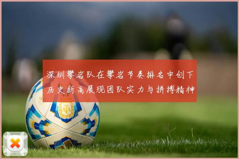 深圳攀岩队在攀岩节奏排名中创下历史新高展现团队实力与拼搏精神