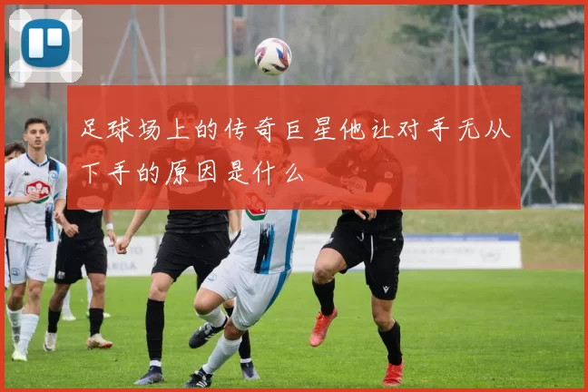 足球场上的传奇巨星他让对手无从下手的原因是什么
