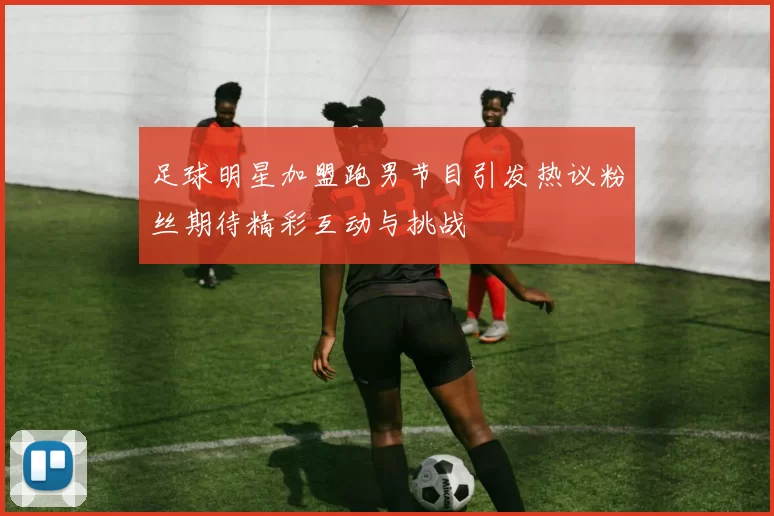 足球明星加盟跑男节目引发热议粉丝期待精彩互动与挑战