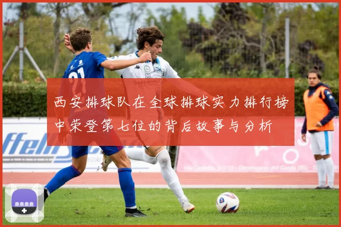 西安排球队在全球排球实力排行榜中荣登第七位的背后故事与分析