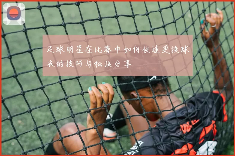 足球明星在比赛中如何快速更换球衣的技巧与秘诀分享