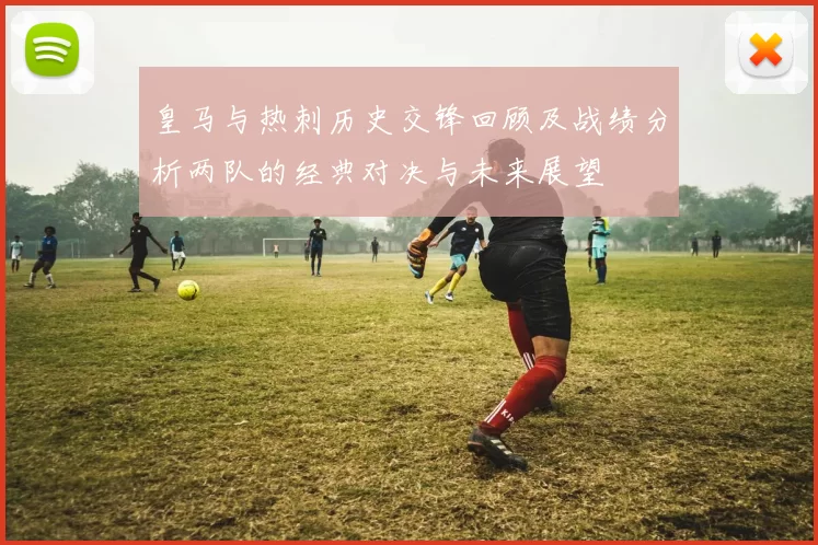 皇马与热刺历史交锋回顾及战绩分析两队的经典对决与未来展望