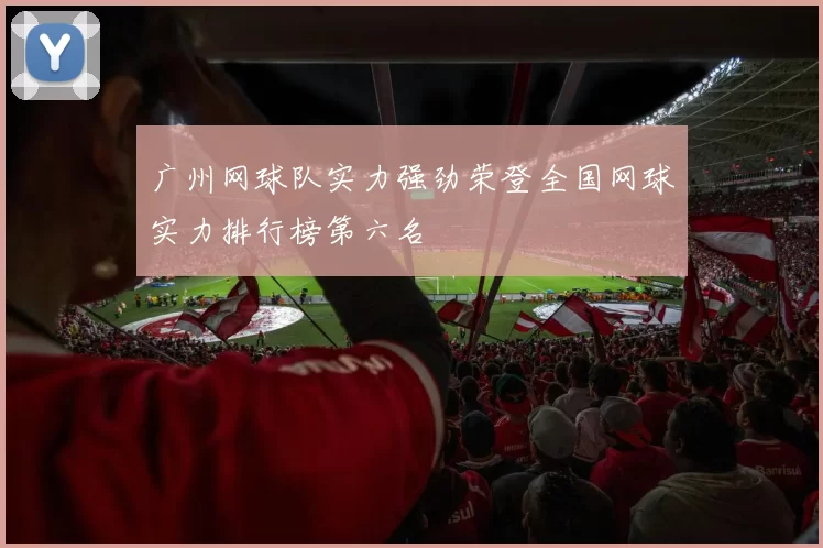 广州网球队实力强劲荣登全国网球实力排行榜第六名