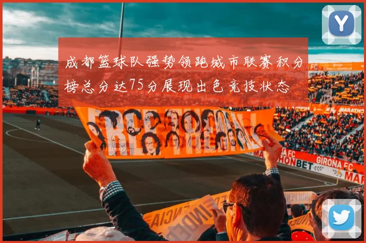 成都篮球队强势领跑城市联赛积分榜总分达75分展现出色竞技状态