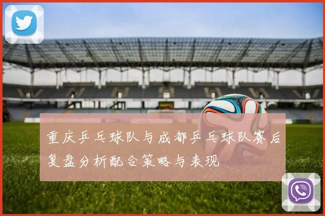 重庆乒乓球队与成都乒乓球队赛后复盘分析配合策略与表现