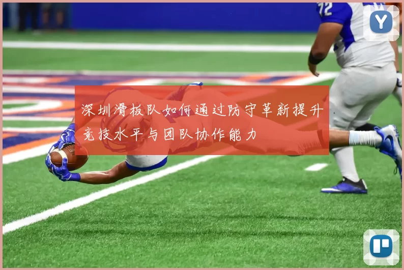 深圳滑板队如何通过防守革新提升竞技水平与团队协作能力