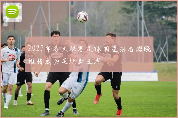 2023年各大联赛足球明星排名揭晓谁将成为足坛新王者