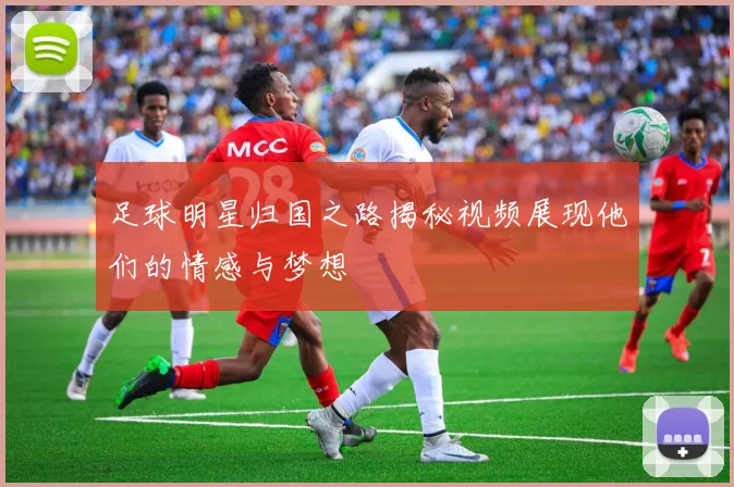 足球明星归国之路揭秘视频展现他们的情感与梦想