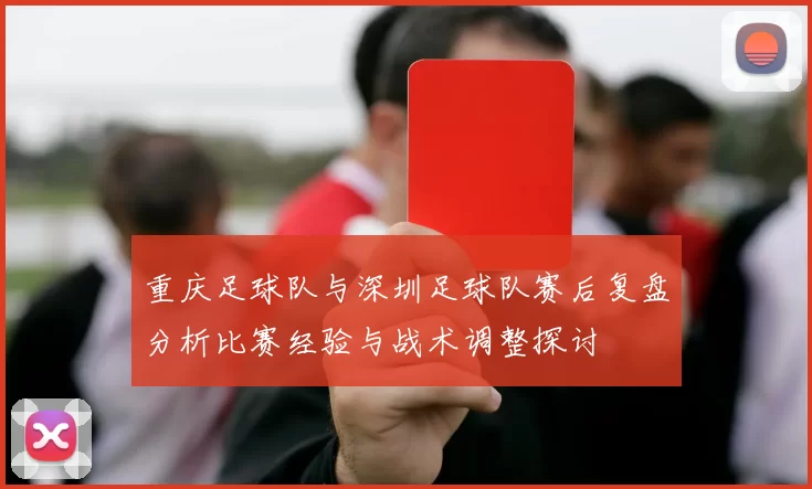 重庆足球队与深圳足球队赛后复盘分析比赛经验与战术调整探讨