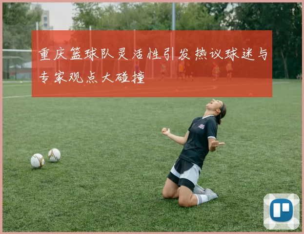重庆篮球队灵活性引发热议球迷与专家观点大碰撞
